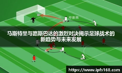 马斯特里与路斯巴达的激烈对决揭示足球战术的新趋势与未来发展
