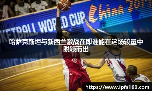 哈萨克斯坦与新西兰激战在即谁能在这场较量中脱颖而出