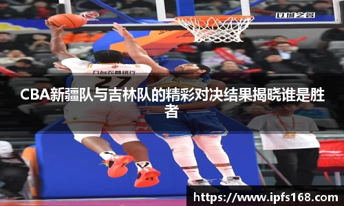 CBA新疆队与吉林队的精彩对决结果揭晓谁是胜者