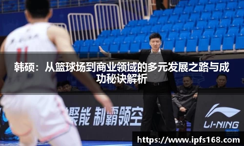 韩硕：从篮球场到商业领域的多元发展之路与成功秘诀解析