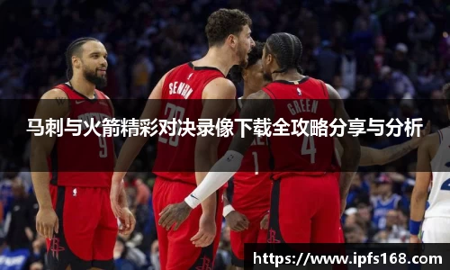 马刺与火箭精彩对决录像下载全攻略分享与分析