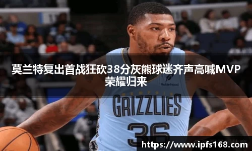 莫兰特复出首战狂砍38分灰熊球迷齐声高喊MVP荣耀归来