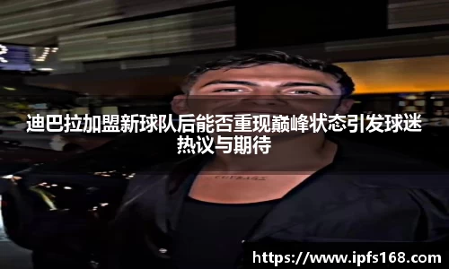 迪巴拉加盟新球队后能否重现巅峰状态引发球迷热议与期待