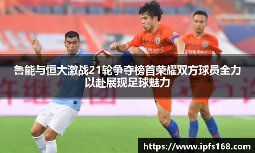 鲁能与恒大激战21轮争夺榜首荣耀双方球员全力以赴展现足球魅力