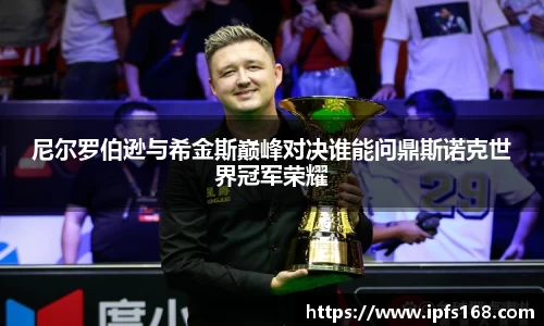 尼尔罗伯逊与希金斯巅峰对决谁能问鼎斯诺克世界冠军荣耀