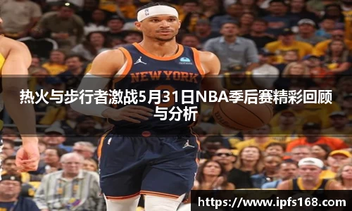 热火与步行者激战5月31日NBA季后赛精彩回顾与分析