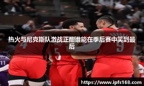 热火与尼克斯队激战正酣谁能在季后赛中笑到最后