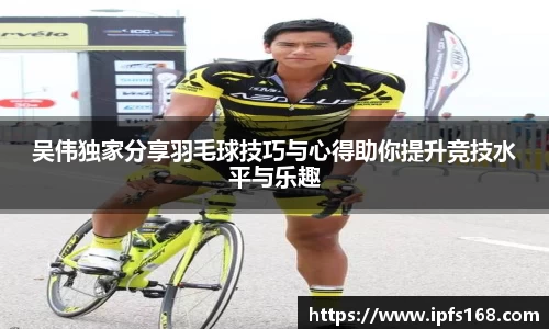 吴伟独家分享羽毛球技巧与心得助你提升竞技水平与乐趣