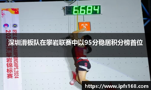 深圳滑板队在攀岩联赛中以95分稳居积分榜首位