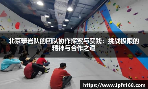 北京攀岩队的团队协作探索与实践：挑战极限的精神与合作之道